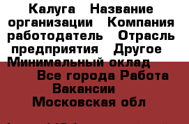 Калуга › Название организации ­ Компания-работодатель › Отрасль предприятия ­ Другое › Минимальный оклад ­ 18 000 - Все города Работа » Вакансии   . Московская обл.